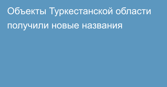 Объекты Туркестанской области получили новые названия