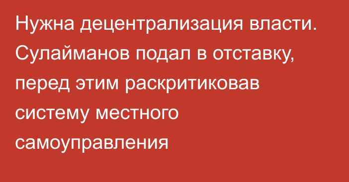 Нужна децентрализация власти. Сулайманов подал в отставку, перед этим раскритиковав систему местного самоуправления