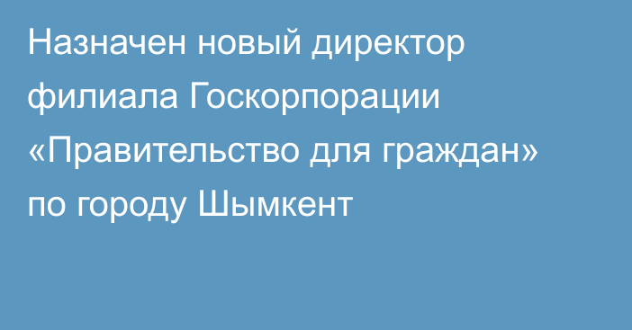 Назначен новый директор филиала Госкорпорации «Правительство для граждан» по городу Шымкент