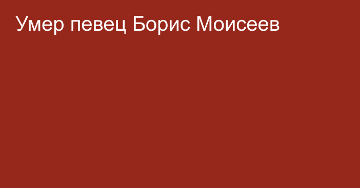 Умер певец Борис Моисеев