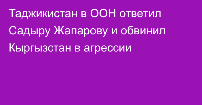 Таджикистан в ООН ответил Садыру Жапарову и обвинил Кыргызстан в агрессии