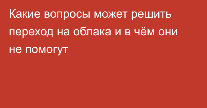 Какие вопросы может решить переход на облака и в чём они не помогут