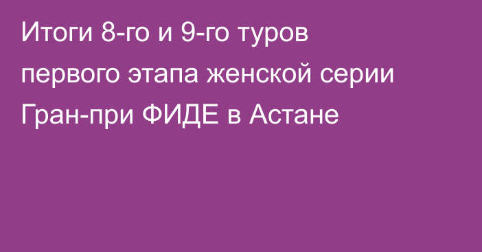 Итоги 8-го и 9-го туров первого этапа женской серии Гран-при ФИДЕ в Астане