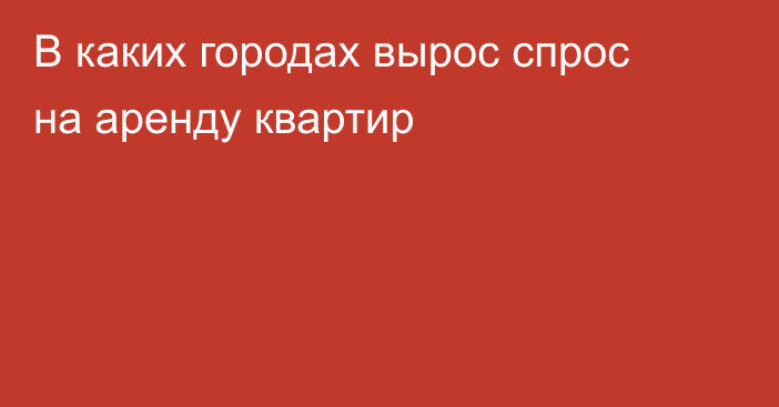 В каких городах вырос спрос на аренду квартир