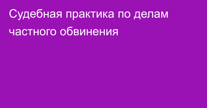 Судебная практика по делам частного обвинения