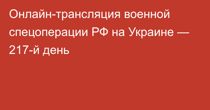 Онлайн-трансляция военной спецоперации РФ на Украине — 217-й день