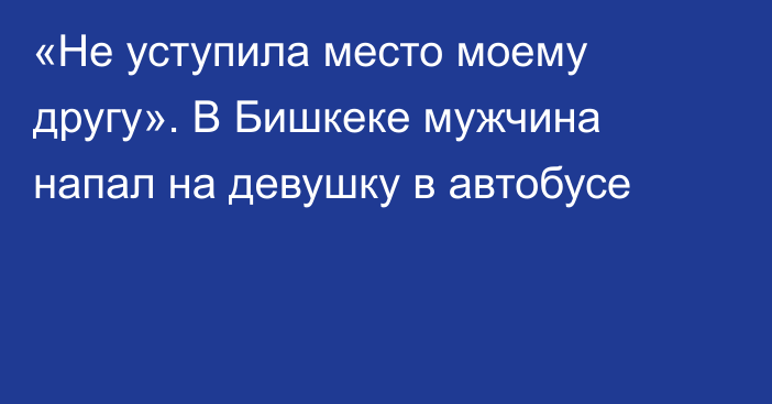 «Не уступила место моему другу». В Бишкеке мужчина напал на девушку в автобусе