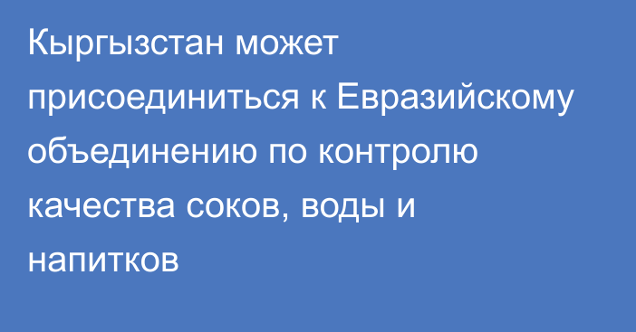 Кыргызстан может присоединиться к Евразийскому объединению по контролю качества соков, воды и напитков