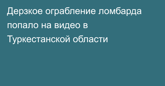 Дерзкое ограбление ломбарда попало на видео в Туркестанской области