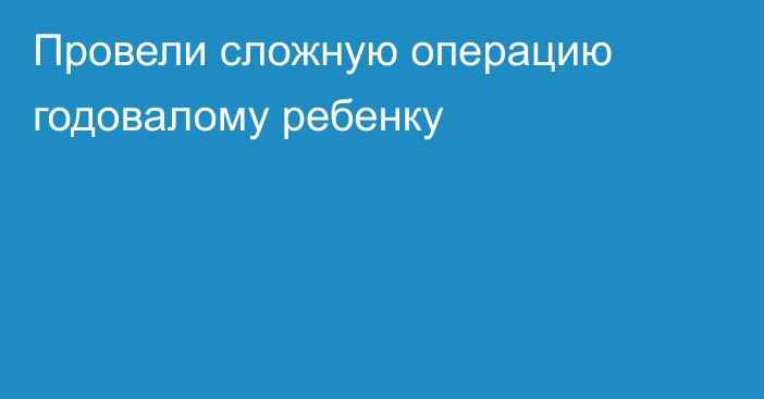 Провели сложную операцию годовалому ребенку