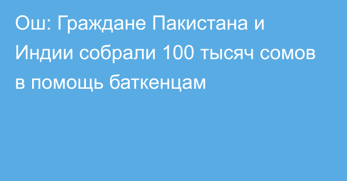 Ош: Граждане Пакистана и Индии собрали 100 тысяч сомов в помощь баткенцам