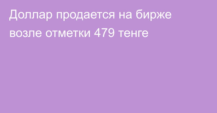 Доллар продается на бирже возле отметки 479 тенге