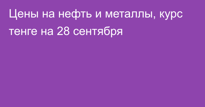 Цены на нефть и металлы, курс тенге на 28 сентября