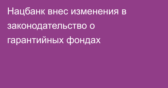 Нацбанк внес изменения в законодательство о гарантийных фондах