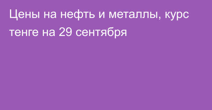 Цены на нефть и металлы, курс тенге на 29 сентября