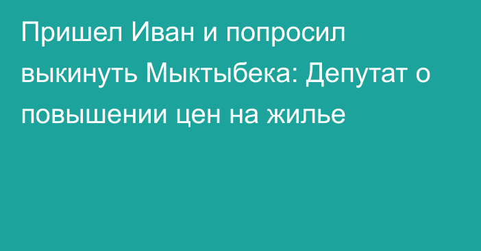 Пришел Иван и попросил выкинуть Мыктыбека: Депутат о повышении цен на жилье