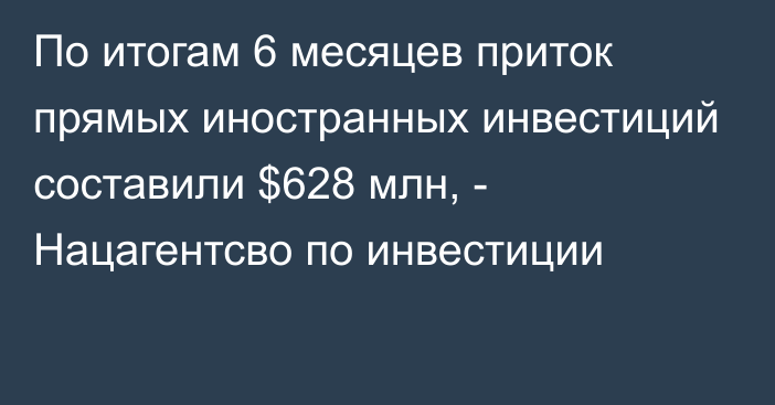 По итогам 6 месяцев приток прямых иностранных инвестиций составили $628 млн, - Нацагентсво по инвестиции