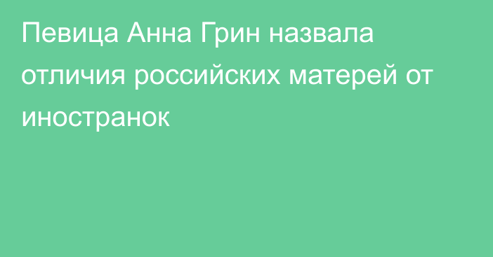 Певица Анна Грин назвала отличия российских матерей от иностранок