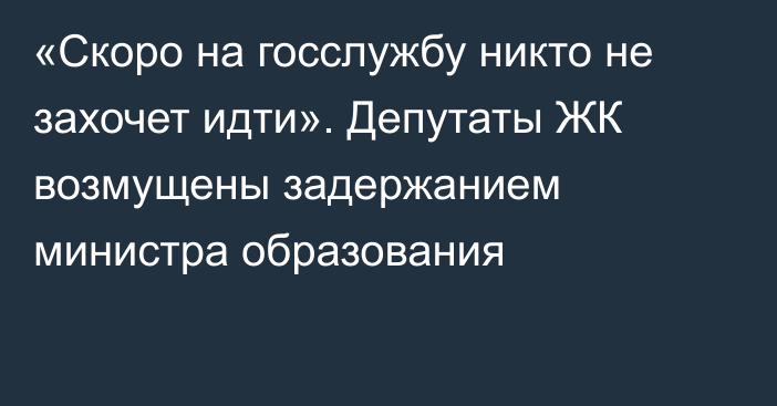 «Скоро на госслужбу никто не захочет идти». Депутаты ЖК возмущены задержанием министра образования