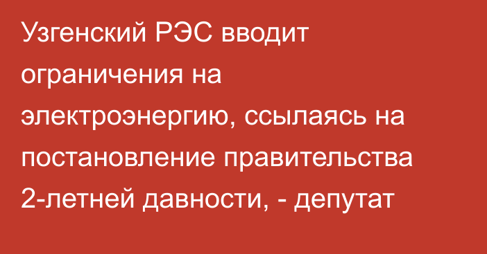 Узгенский РЭС вводит ограничения на электроэнергию, ссылаясь на постановление правительства 2-летней давности, - депутат