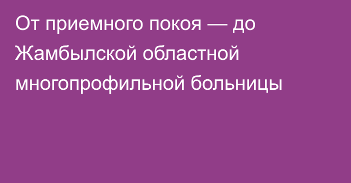 От приемного покоя — до Жамбылской областной многопрофильной больницы