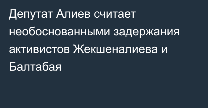 Депутат Алиев считает необоснованными задержания активистов Жекшеналиева и Балтабая