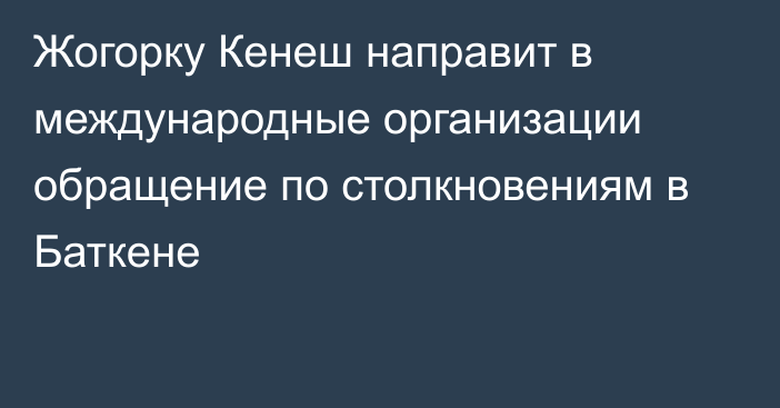 Жогорку Кенеш направит в международные организации обращение по столкновениям в Баткене