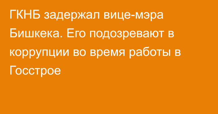 ГКНБ задержал вице-мэра Бишкека. Его подозревают в коррупции во время работы в Госстрое