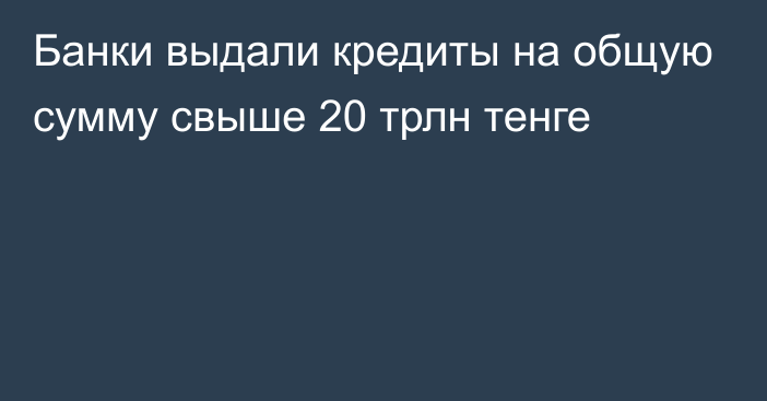 Банки выдали кредиты на общую сумму свыше 20 трлн тенге