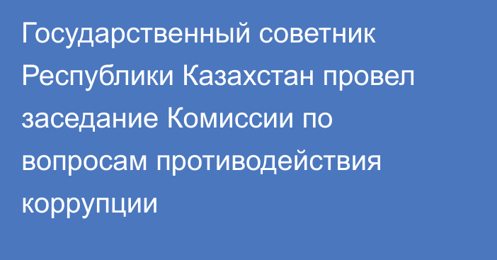 Государственный советник Республики Казахстан провел заседание Комиссии по вопросам противодействия коррупции