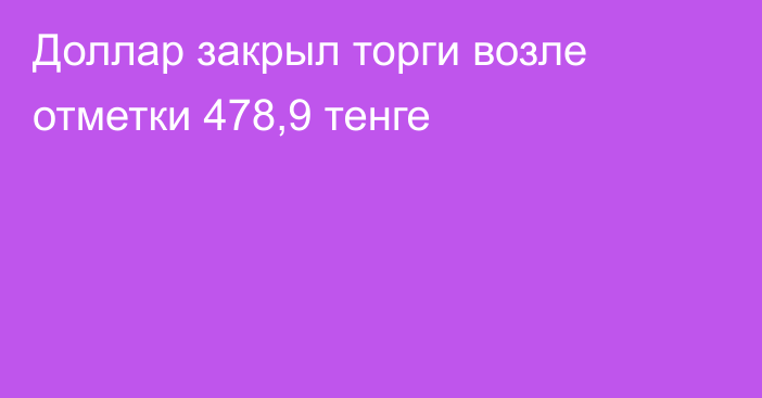 Доллар закрыл торги возле отметки 478,9 тенге