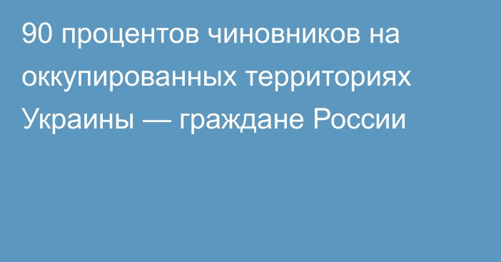 90 процентов чиновников на оккупированных территориях Украины — граждане России