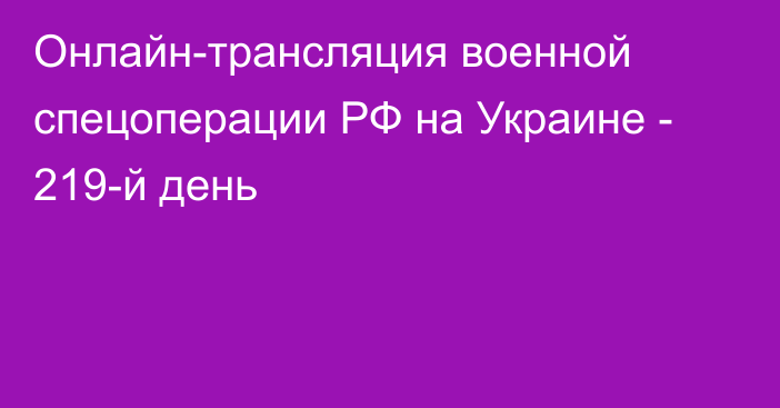 Онлайн-трансляция военной спецоперации РФ на Украине - 219-й день