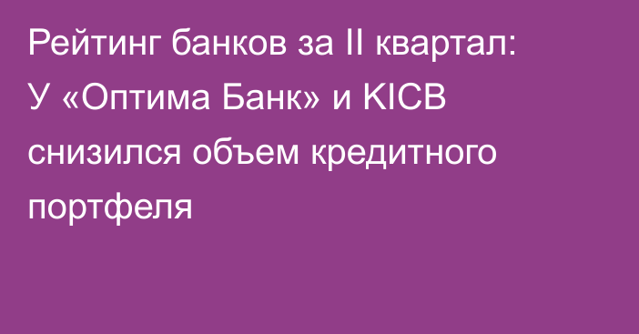 Рейтинг банков за II квартал: У «Оптима Банк» и KICB снизился объем кредитного портфеля