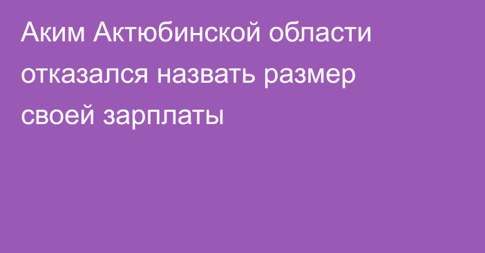 Аким Актюбинской области отказался назвать размер своей зарплаты