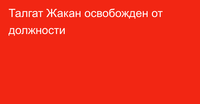 Талгат Жакан освобожден от должности