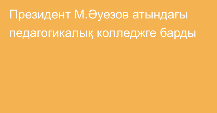 Президент М.Әуезов атындағы педагогикалық колледжге барды