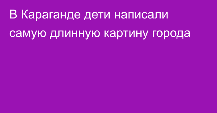 В Караганде дети написали самую длинную картину города