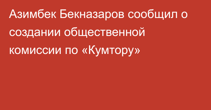 Азимбек Бекназаров сообщил о создании общественной комиссии по «Кумтору»