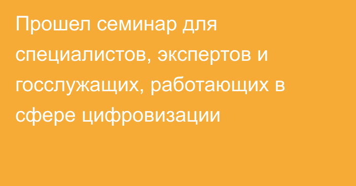 Прошел семинар для специалистов, экспертов и госслужащих, работающих в сфере цифровизации