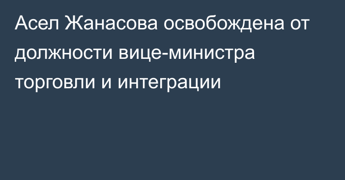 Асел Жанасова освобождена от должности вице-министра торговли и интеграции