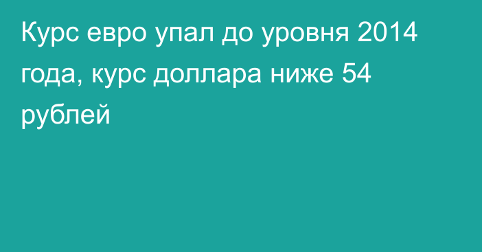 Курс евро упал до уровня 2014 года, курс доллара ниже 54 рублей