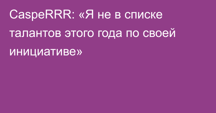 CaspeRRR: «Я не в списке талантов этого года по своей инициативе»