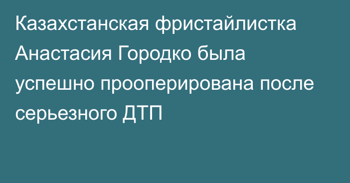 Казахстанская фристайлистка Анастасия Городко была успешно прооперирована после серьезного ДТП