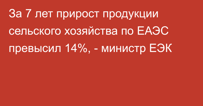 За 7 лет прирост продукции сельского хозяйства по ЕАЭС превысил 14%, - министр ЕЭК