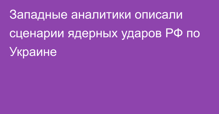 Западные аналитики описали сценарии ядерных ударов РФ по Украине