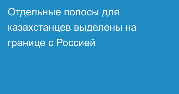 Отдельные полосы для казахстанцев выделены на границе с Россией