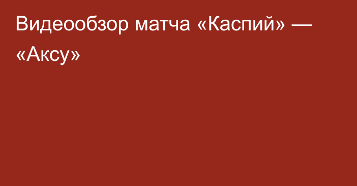 Видеообзор матча «Каспий» — «Аксу»