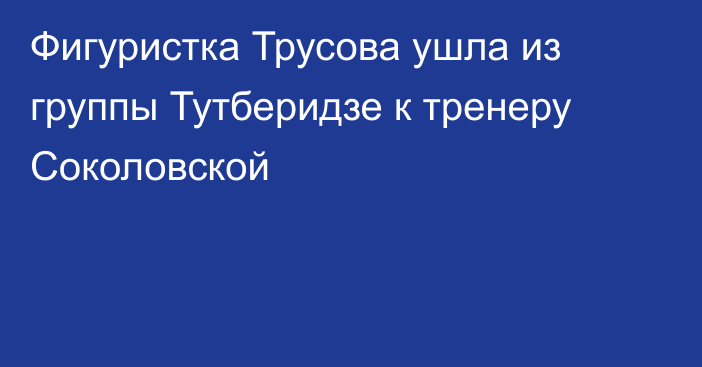 Фигуристка Трусова ушла из группы Тутберидзе к тренеру Соколовской