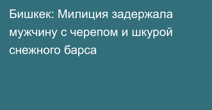 Бишкек: Милиция задержала мужчину с черепом и шкурой снежного барса